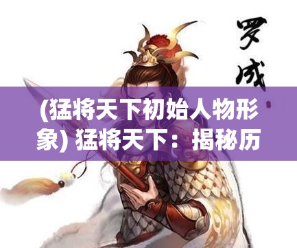 (猛将天下初始人物形象) 猛将天下：揭秘历史上赫赫有名的将领，剖析他们如何影响战争与天下格局